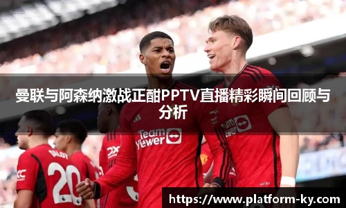 曼联与阿森纳激战正酣PPTV直播精彩瞬间回顾与分析