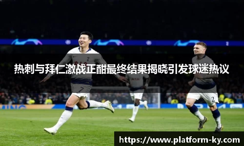 热刺与拜仁激战正酣最终结果揭晓引发球迷热议