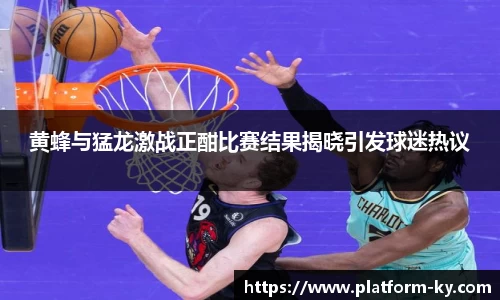 黄蜂与猛龙激战正酣比赛结果揭晓引发球迷热议