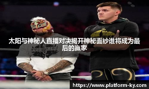 太阳与神秘人直播对决揭开神秘面纱谁将成为最后的赢家