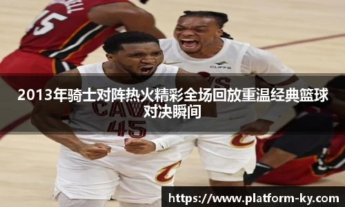 2013年骑士对阵热火精彩全场回放重温经典篮球对决瞬间
