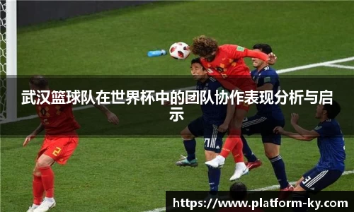 武汉篮球队在世界杯中的团队协作表现分析与启示