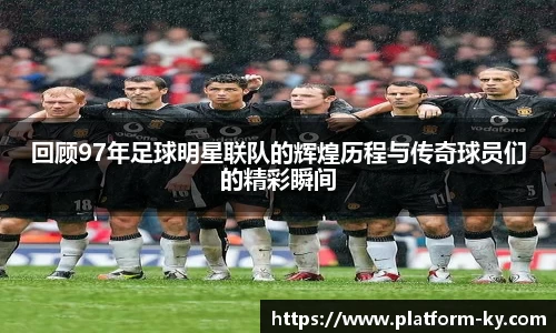 回顾97年足球明星联队的辉煌历程与传奇球员们的精彩瞬间