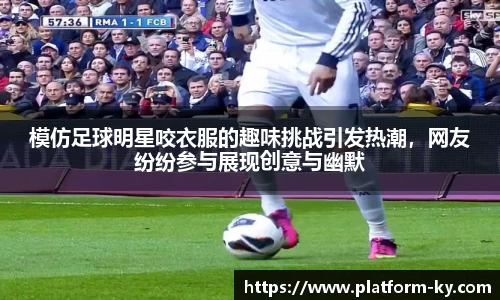 模仿足球明星咬衣服的趣味挑战引发热潮,网友纷纷参与展现创意与幽默