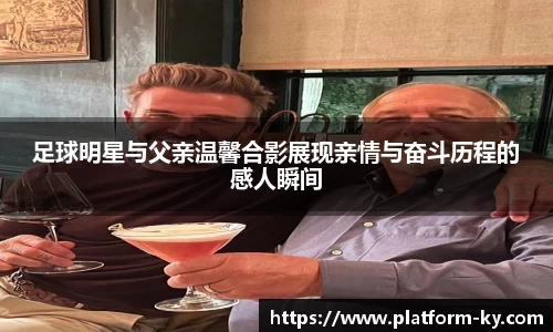 足球明星与父亲温馨合影展现亲情与奋斗历程的感人瞬间