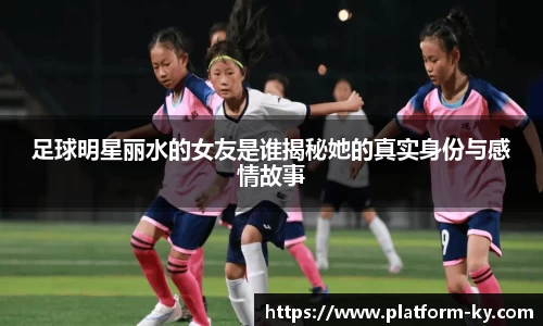 足球明星丽水的女友是谁揭秘她的真实身份与感情故事