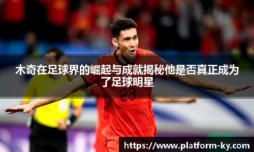 木奇在足球界的崛起与成就揭秘他是否真正成为了足球明星