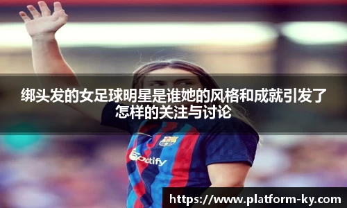 绑头发的女足球明星是谁她的风格和成就引发了怎样的关注与讨论