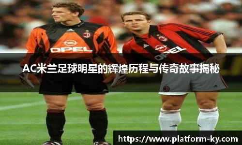 AC米兰足球明星的辉煌历程与传奇故事揭秘