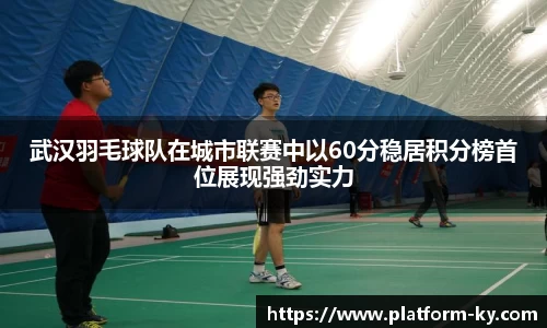 武汉羽毛球队在城市联赛中以60分稳居积分榜首位展现强劲实力