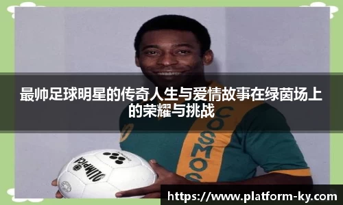 最帅足球明星的传奇人生与爱情故事在绿茵场上的荣耀与挑战